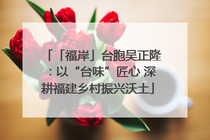 「福岸」台胞吴正隆：以“台味”匠心 深耕福建乡村振兴沃土