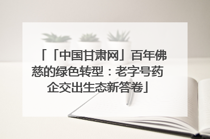 「中国甘肃网」百年佛慈的绿色转型：老字号药企交出生态新答卷