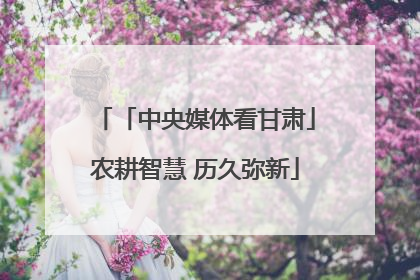 「中央媒体看甘肃」农耕智慧 历久弥新