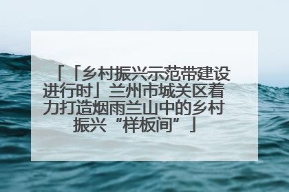 「乡村振兴示范带建设进行时」兰州市城关区着力打造烟雨兰山中的乡村振兴“样板间”