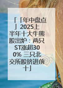 「年中盘点」2025上半年十大牛熊股出炉：两只ST涨超300% 三只北交所股挤进前十