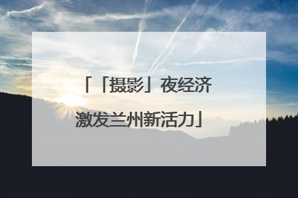「摄影」夜经济激发兰州新活力