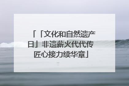 「文化和自然遗产日」非遗薪火代代传 匠心接力续华章