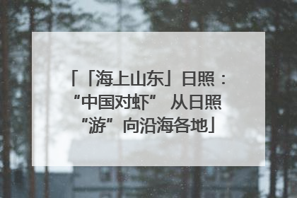 「海上山东」日照：“中国对虾” 从日照“游”向沿海各地