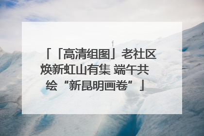 「高清组图」老社区焕新虹山有集 端午共绘“新昆明画卷”