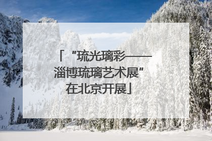 “琉光璃彩——淄博琉璃艺术展”在北京开展