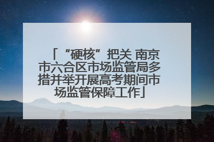 “硬核”把关 南京市六合区市场监管局多措并举开展高考期间市场监管保障工作