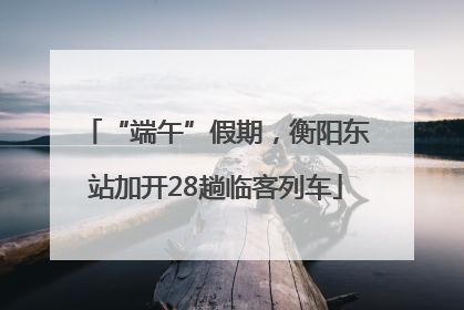 “端午”假期，衡阳东站加开28趟临客列车