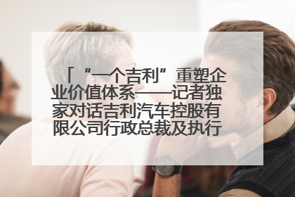 “一个吉利”重塑企业价值体系——记者独家对话吉利汽车控股有限公司行政总裁及执行董事桂生悦