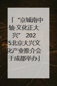 “京城南中轴·文化正大兴” 2025北京大兴文化产业推介会于成都举办