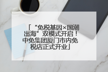 “免税基因×国潮出海”双模式开启！中免集团厦门市内免税店正式开业