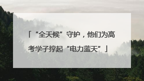 “全天候”守护，他们为高考学子撑起“电力蓝天”