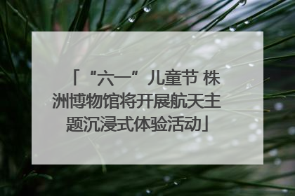“六一”儿童节 株洲博物馆将开展航天主题沉浸式体验活动