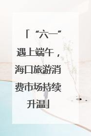 “六一”遇上端午，海口旅游消费市场持续升温