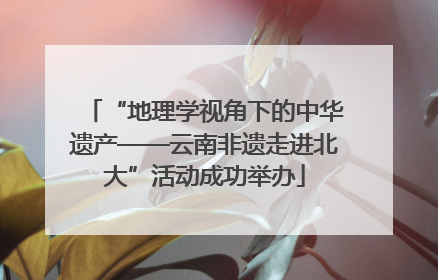 “地理学视角下的中华遗产——云南非遗走进北大”活动成功举办