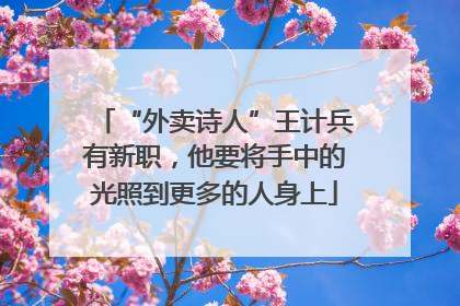 “外卖诗人”王计兵有新职，他要将手中的光照到更多的人身上