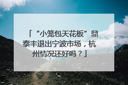 “小笼包天花板”鼎泰丰退出宁波市场，杭州情况还好吗？