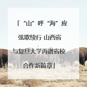 “山”呼“海”应 弦歌续行 山西省与复旦大学再谱省校合作新篇章