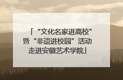 “文化名家进高校”暨“非遗进校园”活动走进安徽艺术学院