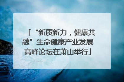 “新质新力，健康共融”生命健康产业发展高峰论坛在萧山举行