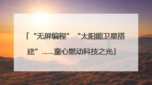 “无屏编程”“太阳能卫星搭建”……童心燃动科技之光