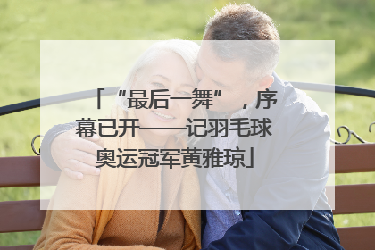 “最后一舞”，序幕已开——记羽毛球奥运冠军黄雅琼