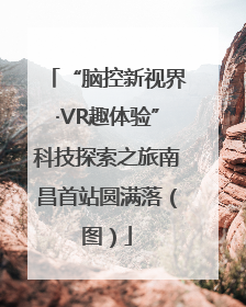 “脑控新视界·VR趣体验”科技探索之旅南昌首站圆满落（图）