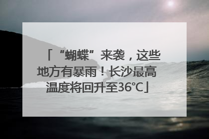 “蝴蝶”来袭，这些地方有暴雨！长沙最高温度将回升至36℃