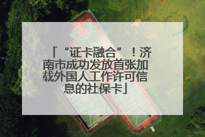 “证卡融合”！济南市成功发放首张加载外国人工作许可信息的社保卡