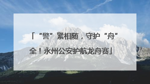 “警”紧相随，守护“舟”全！永州公安护航龙舟赛