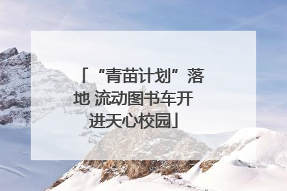 “青苗计划”落地 流动图书车开进天心校园