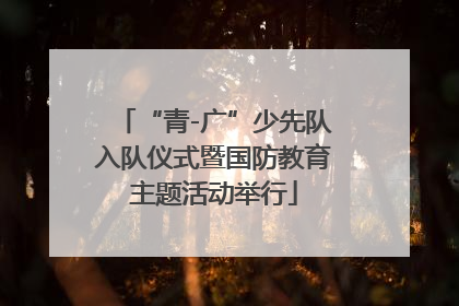 “青-广”少先队入队仪式暨国防教育主题活动举行