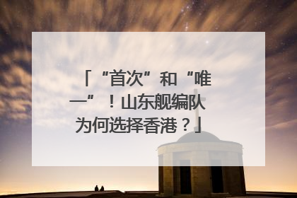 “首次”和“唯一”！山东舰编队为何选择香港？