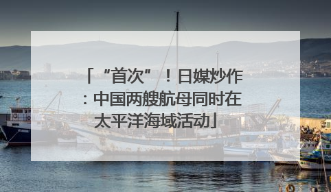 “首次”！日媒炒作：中国两艘航母同时在太平洋海域活动