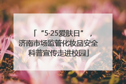 “5·25爱肤日”，济南市场监管化妆品安全科普宣传走进校园