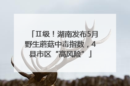 Ⅱ级！湖南发布5月野生蘑菇中毒指数，4县市区“高风险”
