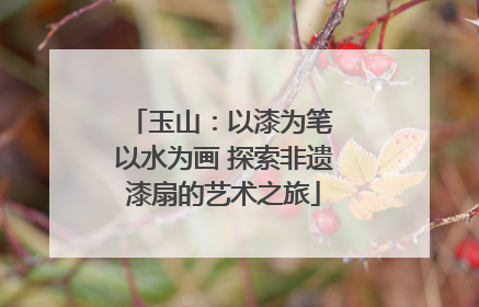 玉山：以漆为笔 以水为画 探索非遗漆扇的艺术之旅