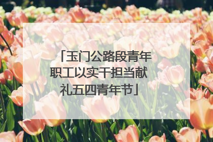 玉门公路段青年职工以实干担当献礼五四青年节