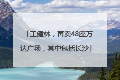 王健林，再卖48座万达广场，其中包括长沙
