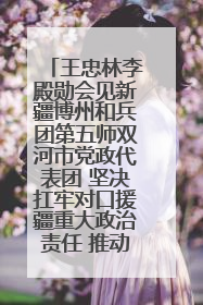王忠林李殿勋会见新疆博州和兵团第五师双河市党政代表团 坚决扛牢对口援疆重大政治责任 推动双方实现优势互补务实合作