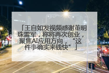 王自如发视频感谢董明珠雷军，称将再次创业，聚焦AI应用方向，“这件事确实来钱快”