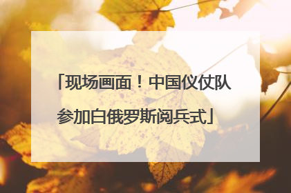 现场画面！中国仪仗队参加白俄罗斯阅兵式