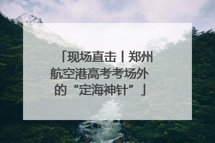 现场直击丨郑州航空港高考考场外的“定海神针”