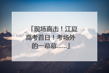 现场直击！江夏高考首日！考场外的一幕幕……