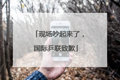 现场吵起来了，国际乒联致歉