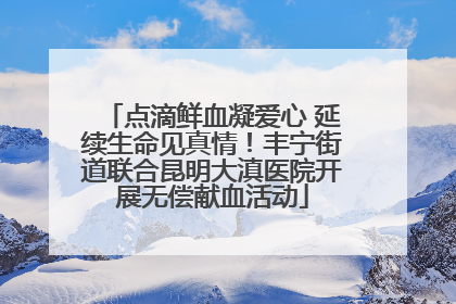 点滴鲜血凝爱心 延续生命见真情！丰宁街道联合昆明大滇医院开展无偿献血活动