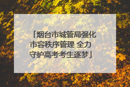烟台市城管局强化市容秩序管理 全力守护高考考生逐梦