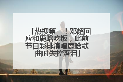 热搜第一！邓超回应和鹿晗吃饭，此前节目彩排演唱鹿晗歌曲时失控落泪