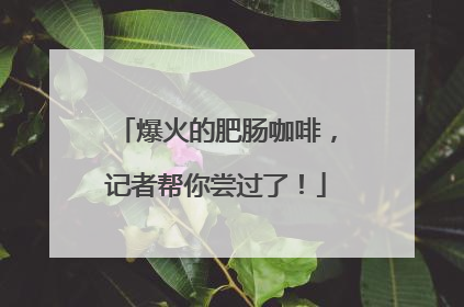 爆火的肥肠咖啡，记者帮你尝过了！