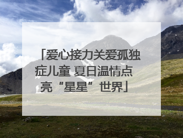 爱心接力关爱孤独症儿童 夏日温情点亮“星星”世界